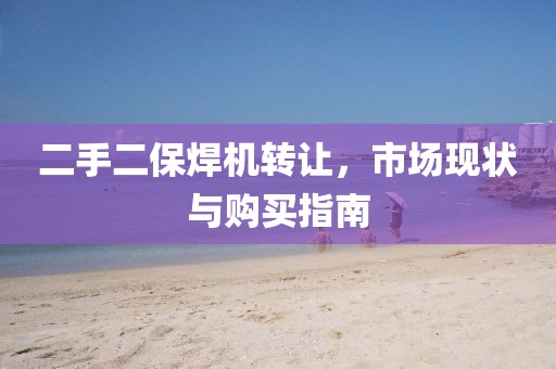 二手二保焊機轉(zhuǎn)讓，市場現(xiàn)狀與購買指南