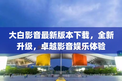 大白影音最新版本下載，全新升級，卓越影音娛樂體驗