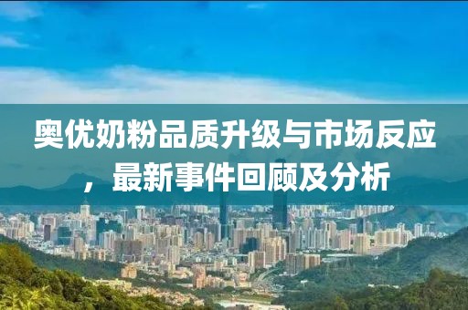 奧優奶粉品質升級與市場反應，最新事件回顧及分析