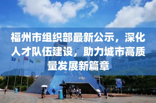 福州市組織部最新公示，深化人才隊(duì)伍建設(shè)，助力城市高質(zhì)量發(fā)展新篇章