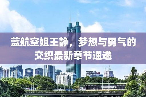 藍航空姐王靜，夢想與勇氣的交織最新章節速遞