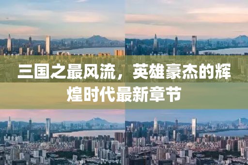 三國之最風流，英雄豪杰的輝煌時代最新章節(jié)