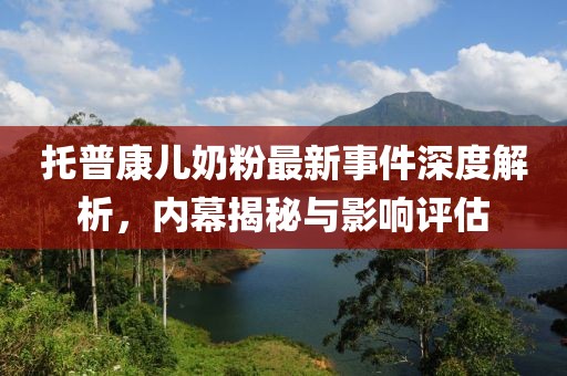 托普康兒奶粉最新事件深度解析，內幕揭秘與影響評估