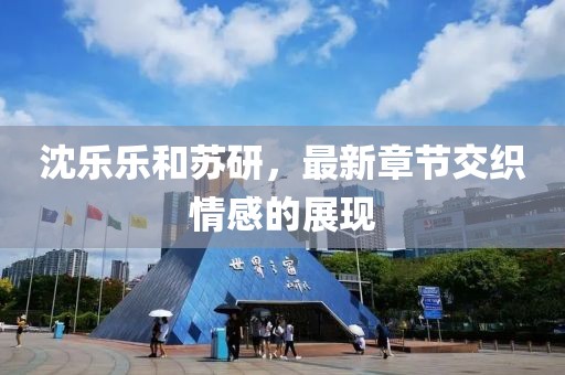 沈樂樂和蘇研，最新章節(jié)交織情感的展現(xiàn)