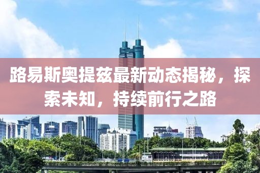 路易斯奧提茲最新動態揭秘，探索未知，持續前行之路