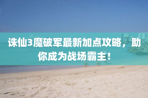 誅仙3魔破軍最新加點(diǎn)攻略，助你成為戰(zhàn)場霸主！