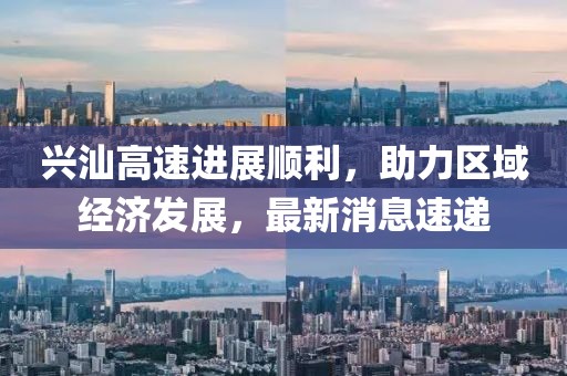 興汕高速進(jìn)展順利，助力區(qū)域經(jīng)濟(jì)發(fā)展，最新消息速遞