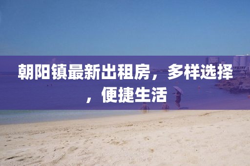 朝陽鎮最新出租房，多樣選擇，便捷生活