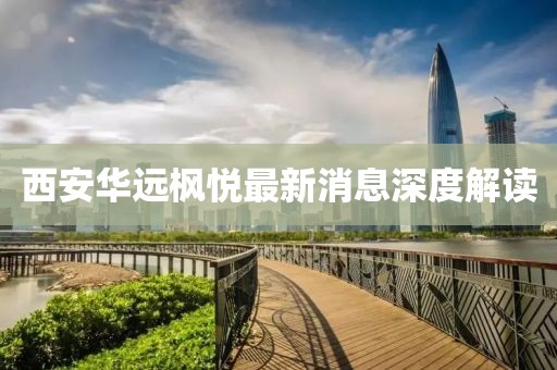 西安華遠(yuǎn)楓悅最新消息深度解讀