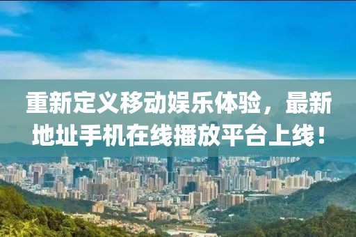 重新定義移動娛樂體驗，最新地址手機(jī)在線播放平臺上線！