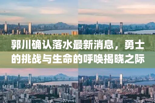 郭川確認落水最新消息，勇士的挑戰與生命的呼喚揭曉之際