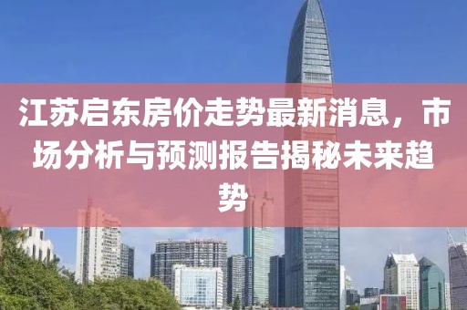 江蘇啟東房價走勢最新消息，市場分析與預測報告揭秘未來趨勢