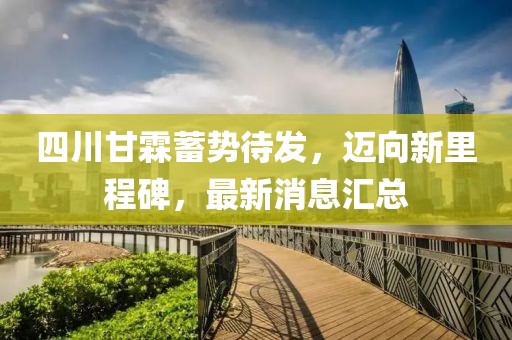 四川甘霖蓄勢待發(fā)，邁向新里程碑，最新消息匯總