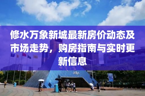 修水萬象新城最新房價動態及市場走勢，購房指南與實時更新信息