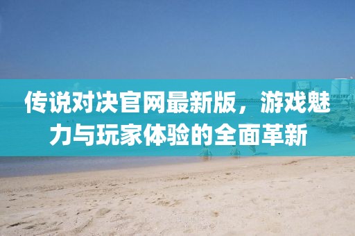傳說對(duì)決官網(wǎng)最新版，游戲魅力與玩家體驗(yàn)的全面革新