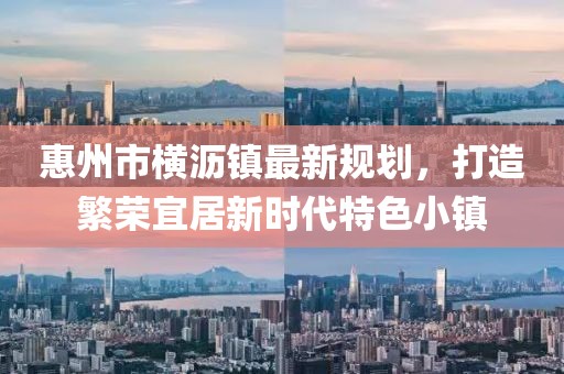 惠州市橫瀝鎮(zhèn)最新規(guī)劃，打造繁榮宜居新時(shí)代特色小鎮(zhèn)