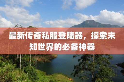 最新傳奇私服登陸器，探索未知世界的必備神器