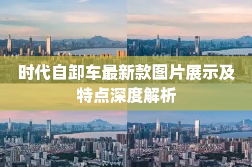 時(shí)代自卸車(chē)最新款圖片展示及特點(diǎn)深度解析