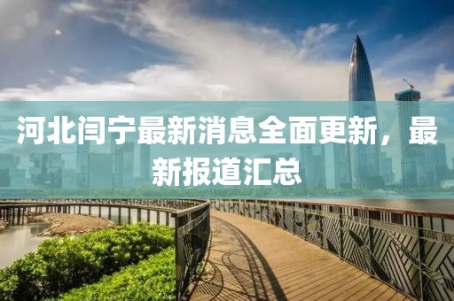 河北閆寧最新消息全面更新，最新報(bào)道匯總