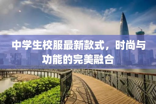 中學(xué)生校服最新款式，時尚與功能的完美融合
