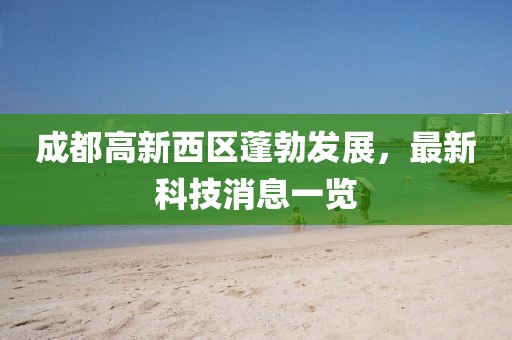 成都高新西區(qū)蓬勃發(fā)展，最新科技消息一覽