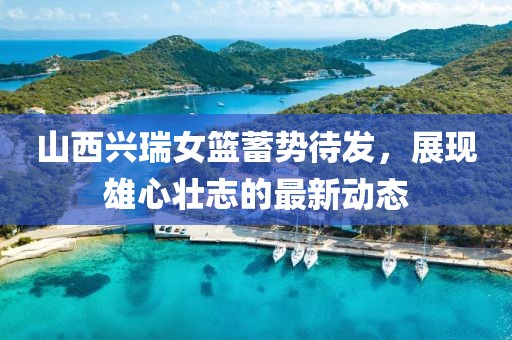 山西興瑞女籃蓄勢待發，展現雄心壯志的最新動態