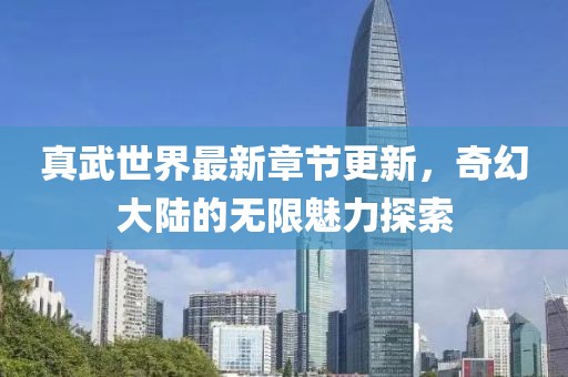 真武世界最新章節更新，奇幻大陸的無限魅力探索