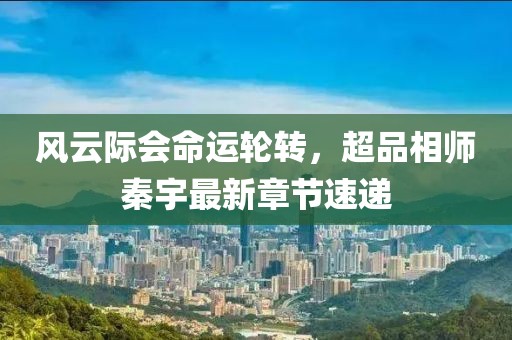 風云際會命運輪轉，超品相師秦宇最新章節速遞