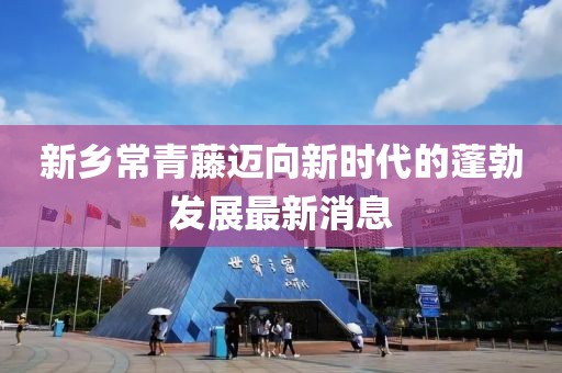 新鄉常青藤邁向新時代的蓬勃發展最新消息