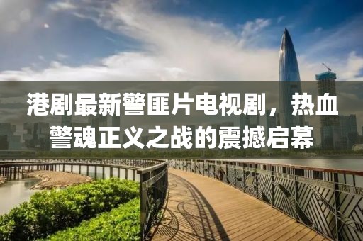 港劇最新警匪片電視劇，熱血警魂正義之戰的震撼啟幕