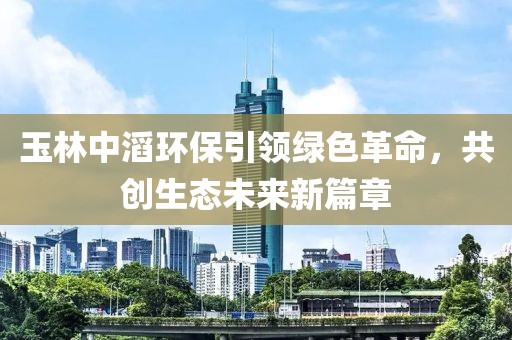 玉林中滔環(huán)保引領綠色革命，共創(chuàng)生態(tài)未來新篇章
