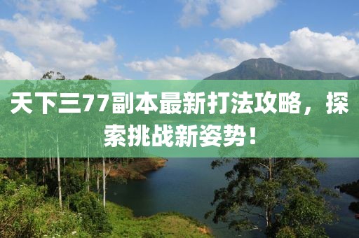 天下三77副本最新打法攻略，探索挑戰(zhàn)新姿勢(shì)！