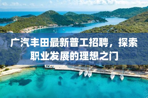 廣汽豐田最新普工招聘，探索職業發展的理想之門