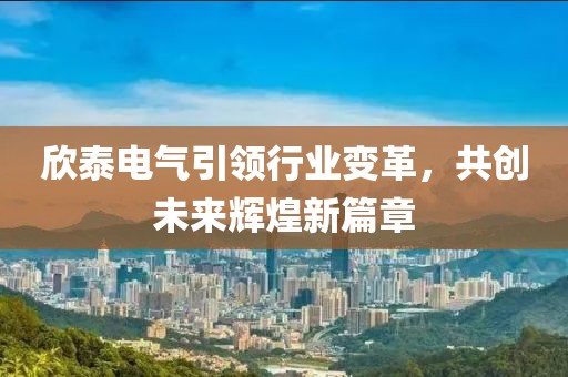 欣泰電氣引領行業變革，共創未來輝煌新篇章