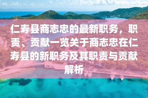 仁壽縣商志忠的最新職務，職責、貢獻一覽關于商志忠在仁壽縣的新職務及其職責與貢獻解析