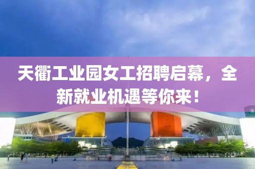 天衢工業(yè)園女工招聘啟幕，全新就業(yè)機(jī)遇等你來！