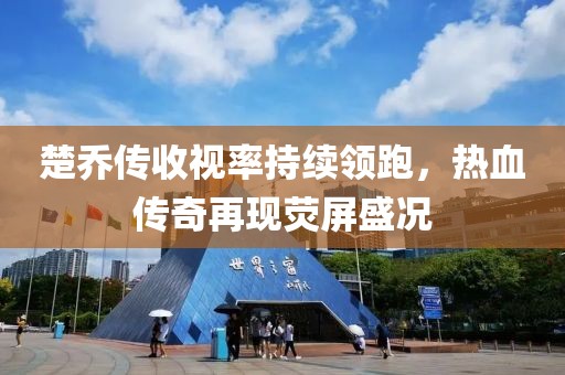 楚喬傳收視率持續(xù)領(lǐng)跑，熱血傳奇再現(xiàn)熒屏盛況