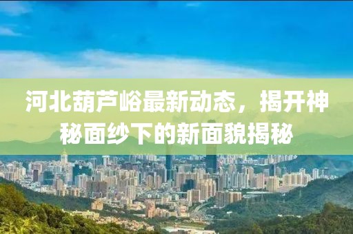 河北葫蘆峪最新動(dòng)態(tài)，揭開神秘面紗下的新面貌揭秘