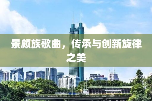 景頗族歌曲，傳承與創(chuàng)新旋律之美