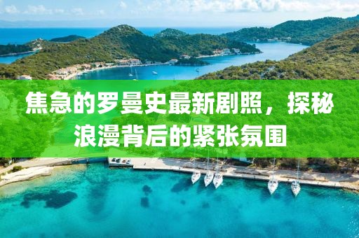 焦急的羅曼史最新劇照，探秘浪漫背后的緊張氛圍