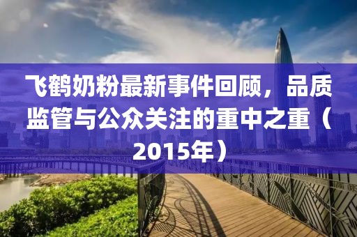 飛鶴奶粉最新事件回顧，品質(zhì)監(jiān)管與公眾關注的重中之重（2015年）