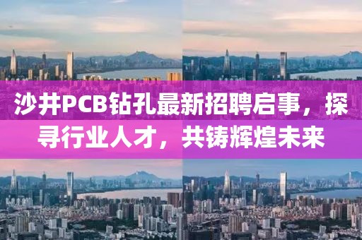 沙井PCB鉆孔最新招聘啟事，探尋行業(yè)人才，共鑄輝煌未來(lái)