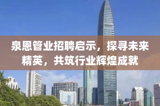 泉恩管業(yè)招聘啟示，探尋未來(lái)精英，共筑行業(yè)輝煌成就