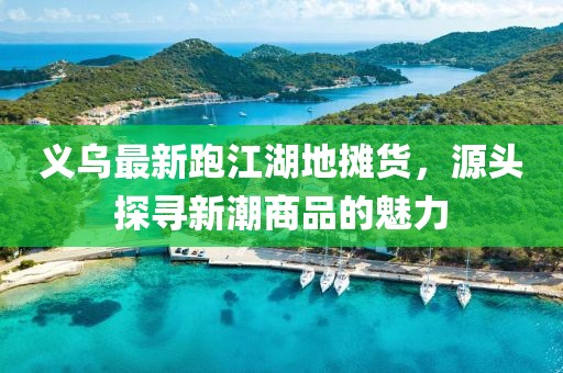 義烏最新跑江湖地攤貨，源頭探尋新潮商品的魅力