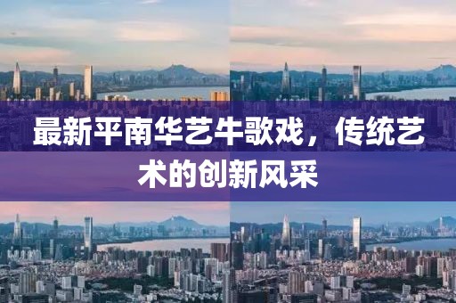 最新平南華藝牛歌戲，傳統(tǒng)藝術(shù)的創(chuàng)新風采