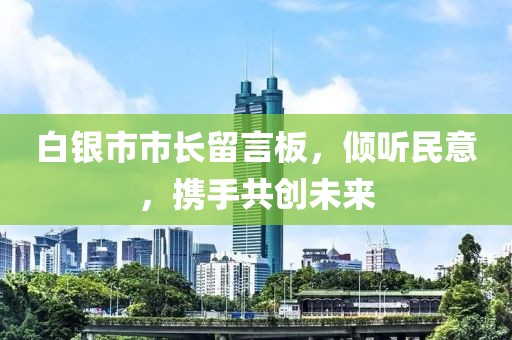 白銀市市長留言板，傾聽民意，攜手共創(chuàng)未來