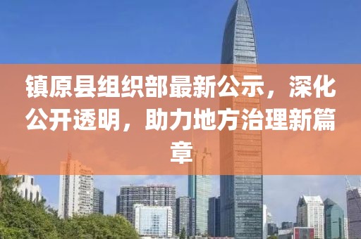 鎮原縣組織部最新公示，深化公開透明，助力地方治理新篇章