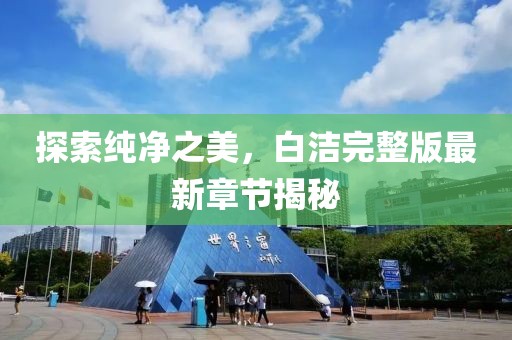 探索純凈之美，白潔完整版最新章節(jié)揭秘