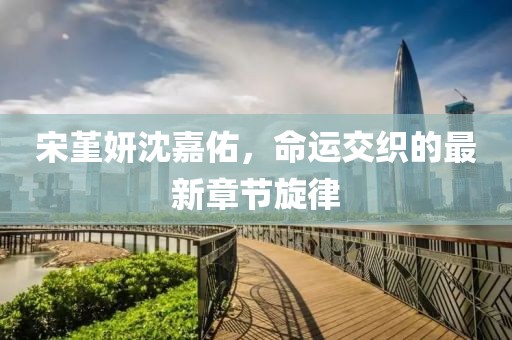 宋堇妍沈嘉佑，命運交織的最新章節旋律