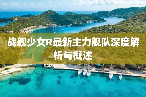 戰艦少女R最新主力艦隊深度解析與概述